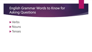 English Grammar Words to Know for
Asking Questions
 Verbs
 Nouns
 Tenses
 