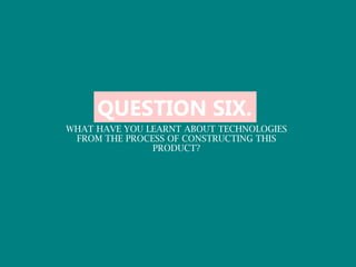 QUESTION SIX.
WHAT HAVE YOU LEARNT ABOUT TECHNOLOGIES
 FROM THE PROCESS OF CONSTRUCTING THIS
               PRODUCT?
 