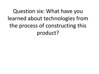Question six: What have you
learned about technologies from
 the process of constructing this
            product?
 