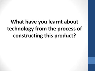 What have you learnt about
technology from the process of
constructing this product?
 