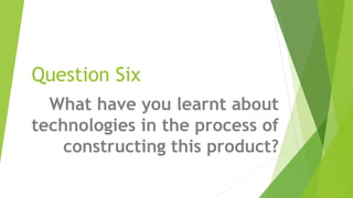 Question Six
What have you learnt about
technologies in the process of
constructing this product?
 