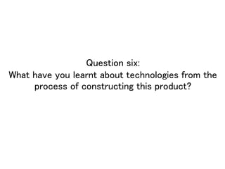 Question six:
What have you learnt about technologies from the
process of constructing this product?
 