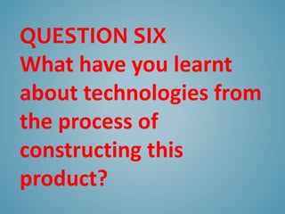QUESTION SIX
What have you learnt
about technologies from
the process of
constructing this
product?
 