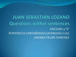 JUAN SEBASTIÁN LOZANOQuestionswithinsentences ENGLISH 4 “S” PONTIFICIA UNIVERSIDAD JAVERIANA CALI ANDRES FELIPE NARVAEZ 