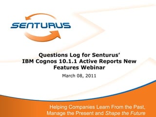 Questions Log for Senturus’
IBM Cognos 10.1.1 Active Reports New
         Features Webinar
             March 08, 2011




        Helping Companies Learn From the Past,
       Manage the Present and Shape the Future
 