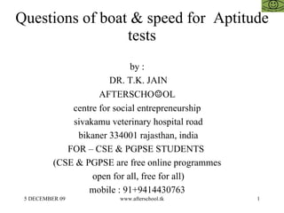 Questions of boat & speed for  Aptitude tests by :  DR. T.K. JAIN AFTERSCHO ☺ OL  centre for social entrepreneurship  sivakamu veterinary hospital road bikaner 334001 rajasthan, india FOR – CSE & PGPSE STUDENTS  (CSE & PGPSE are free online programmes  open for all, free for all)  mobile : 91+9414430763  