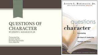 QUESTIONS OF
CHARACTER
BY JOSEPH L. BADARACCO, JR.
Presented by
Dinesh Sairam
Ekankita Agrawalla
Elina Mathew
 