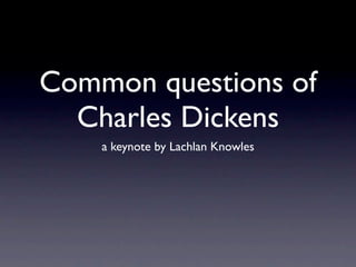 Common questions of
  Charles Dickens
    a keynote by Lachlan Knowles
 