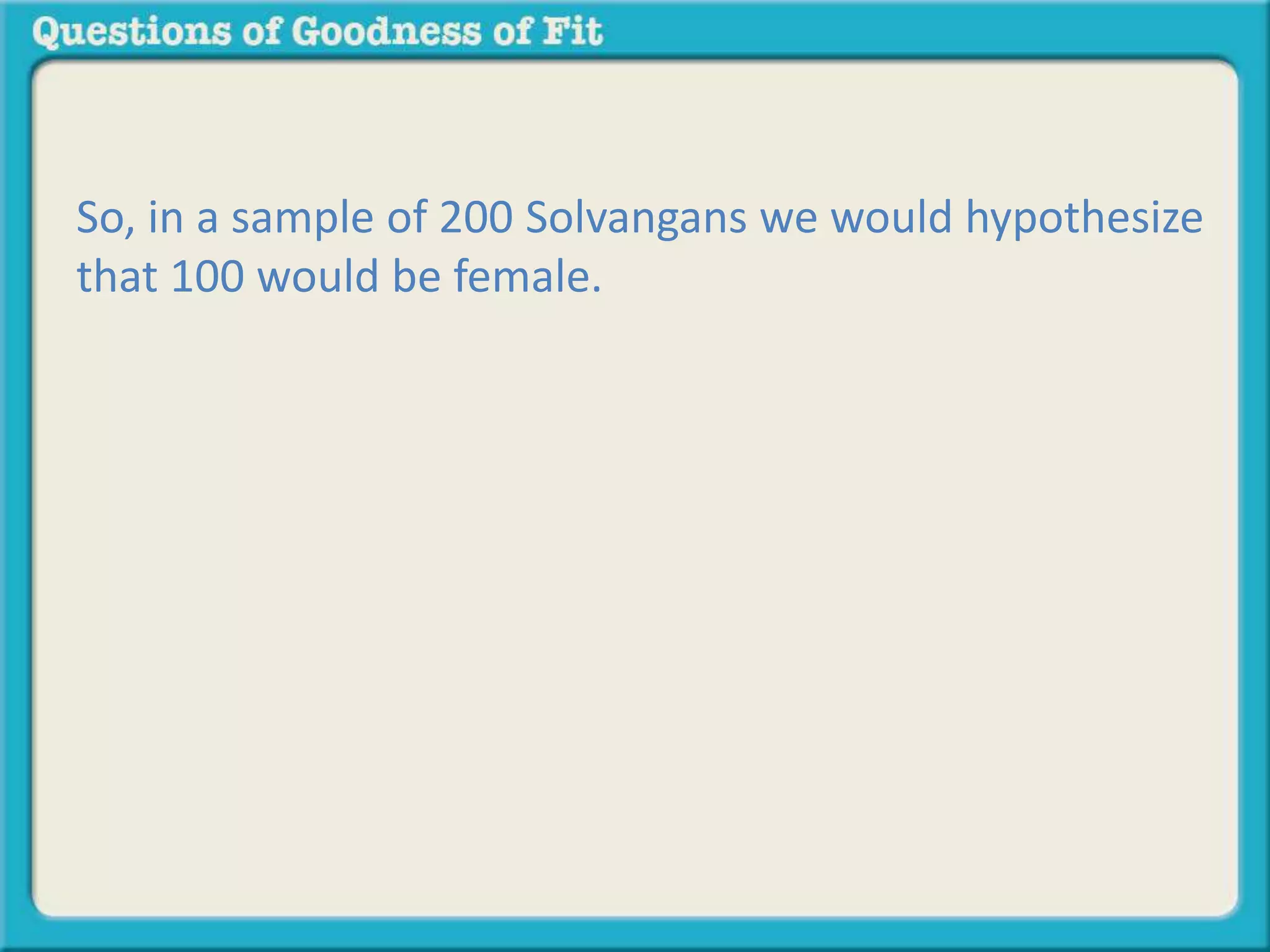So, in a sample of 200 Solvangans we would hypothesize 
that 100 would be female. 
 