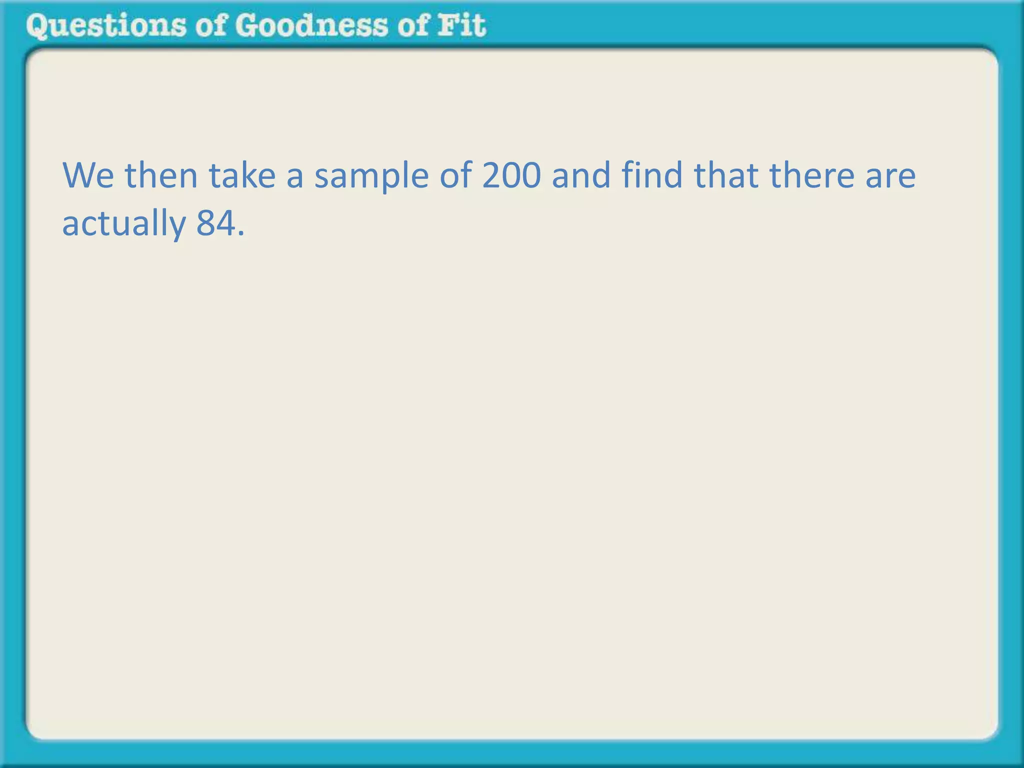 We then take a sample of 200 and find that there are 
actually 84. 
 