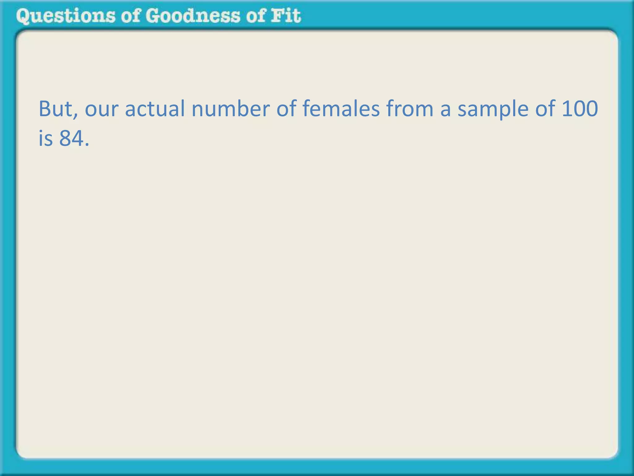 But, our actual number of females from a sample of 100 
is 84. 
 