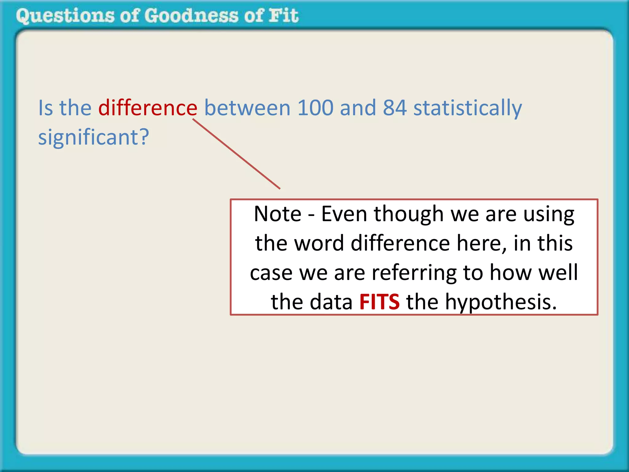 Is the difference between 100 and 84 statistically 
significant? 
Note - Even though we are using 
the word difference here, in this 
case we are referring to how well 
the data FITS the hypothesis. 
 