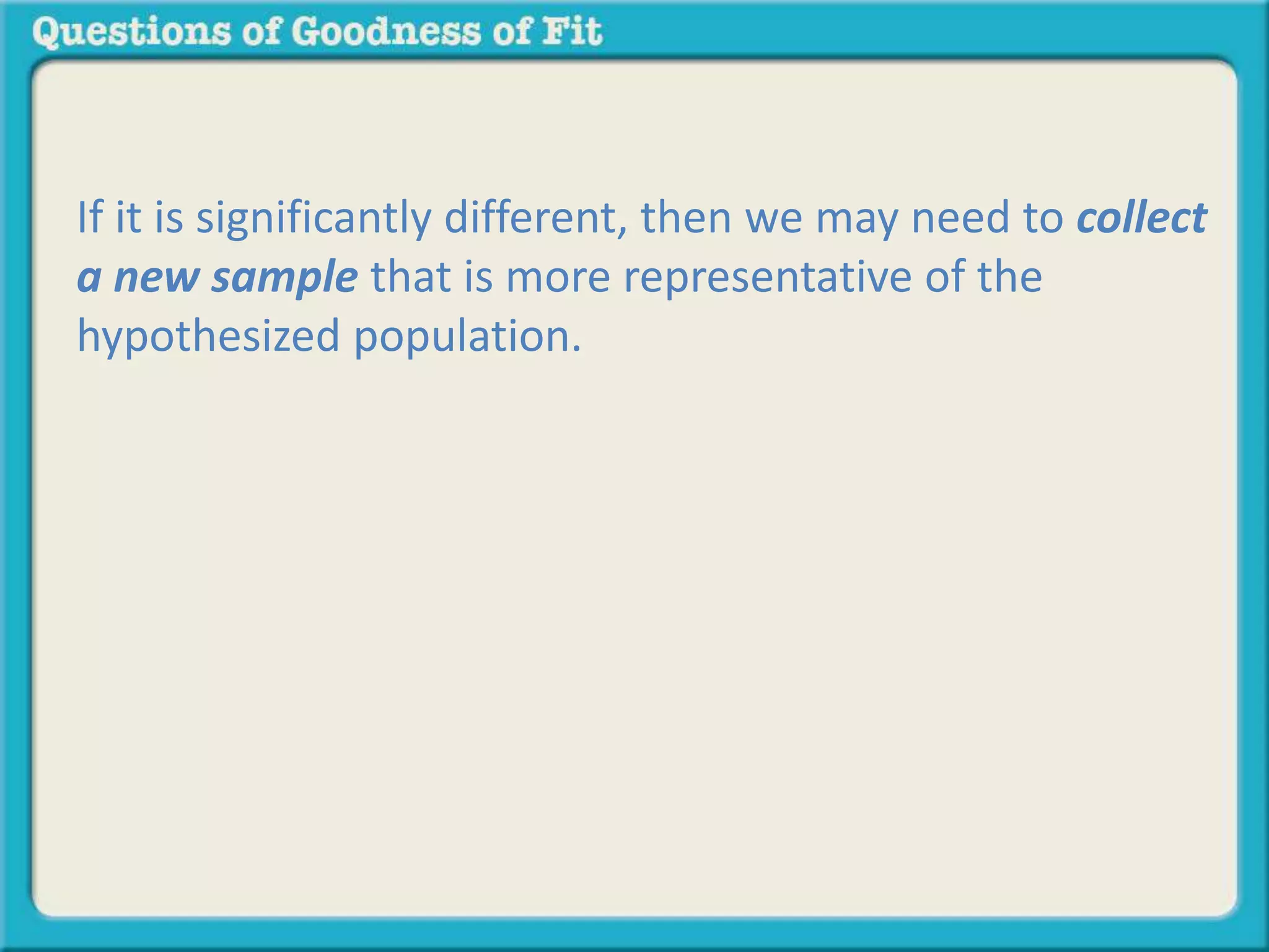 If it is significantly different, then we may need to collect 
a new sample that is more representative of the 
hypothesized population. 
 