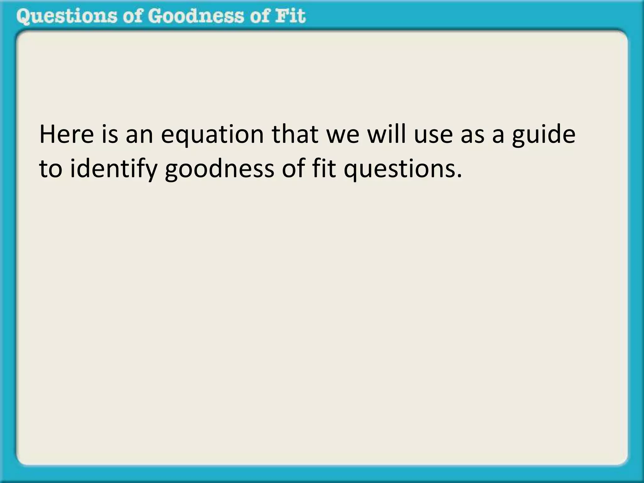 Here is an equation that we will use as a guide 
to identify goodness of fit questions. 
 
