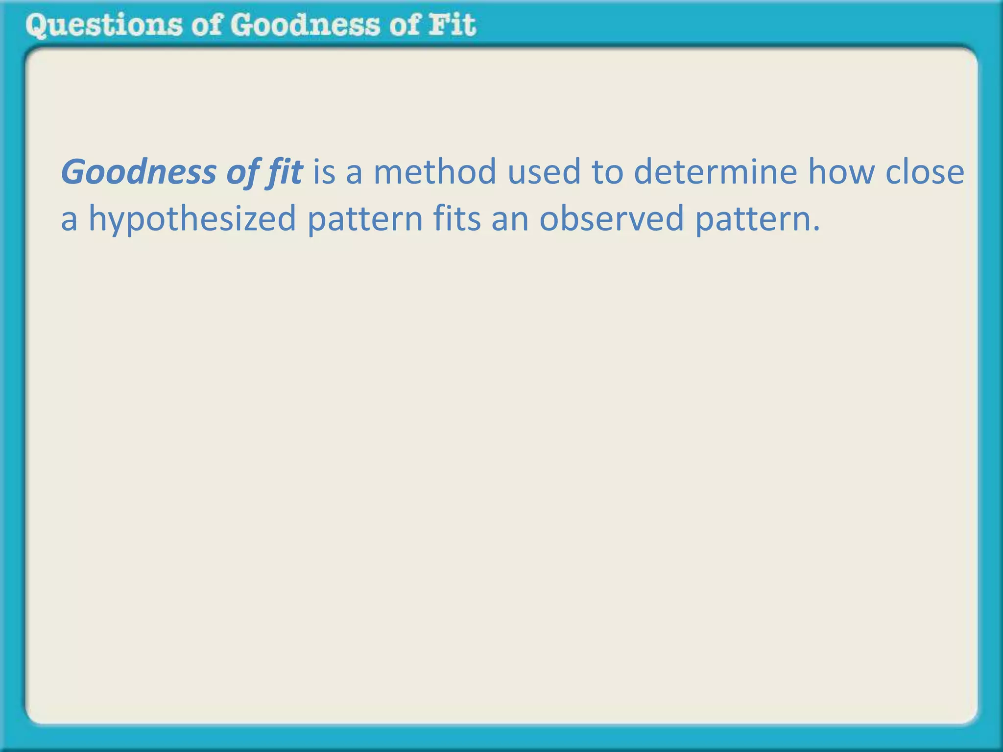 Goodness of fit is a method used to determine how close 
a hypothesized pattern fits an observed pattern. 
 