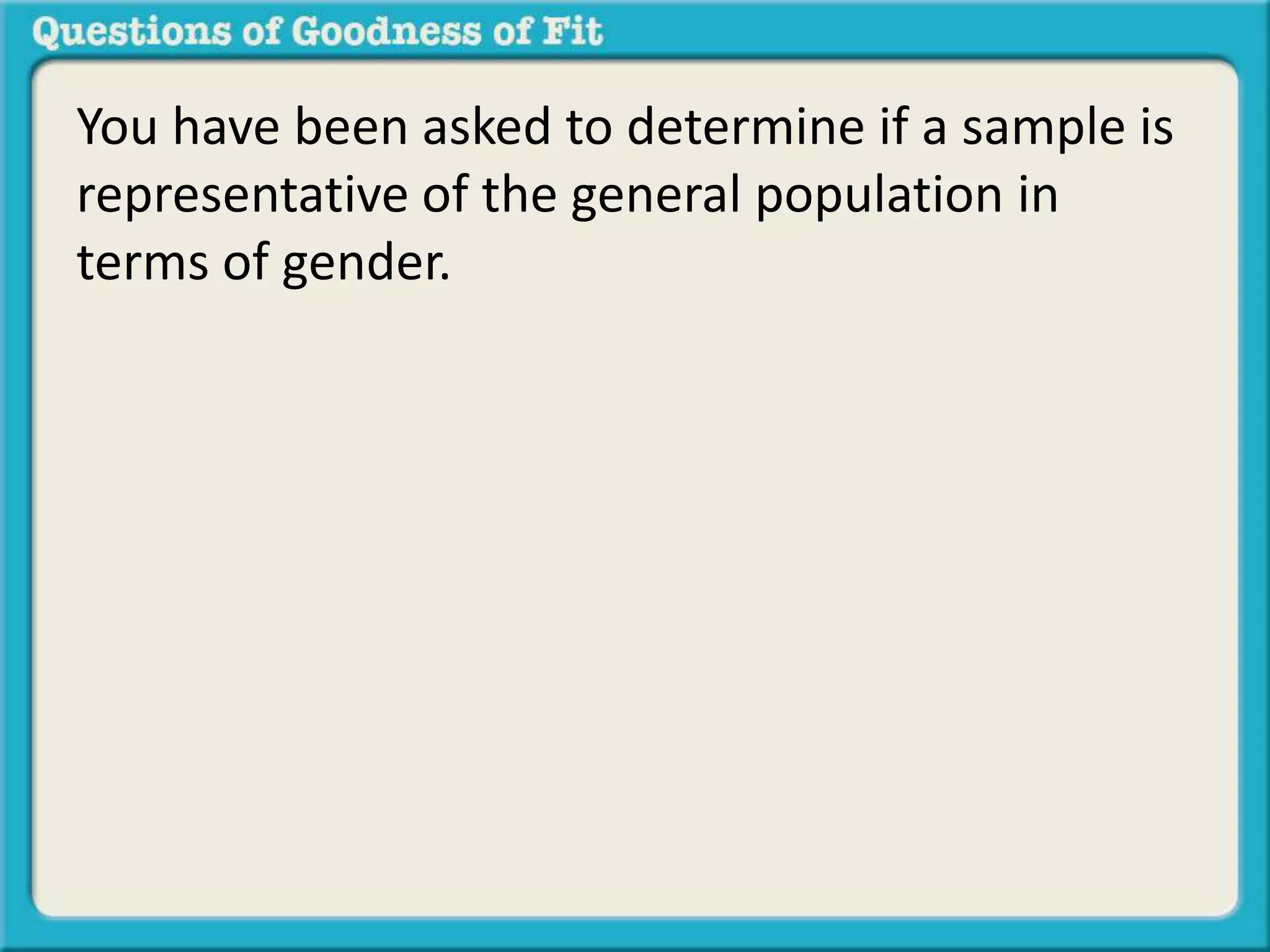 You have been asked to determine if a sample is 
representative of the general population in 
terms of gender. 
 