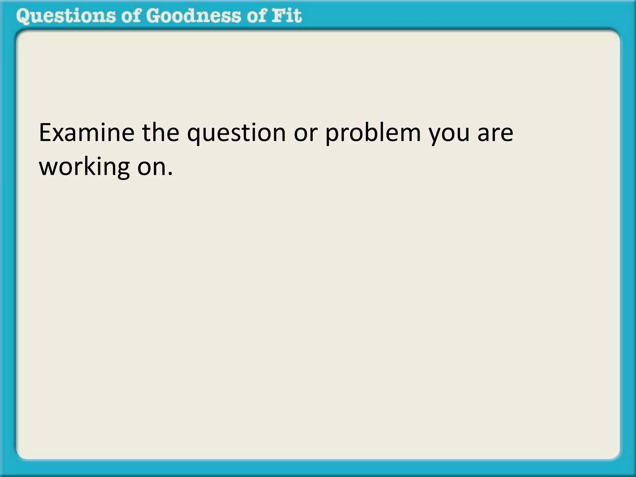 Examine the question or problem you are 
working on. 
 