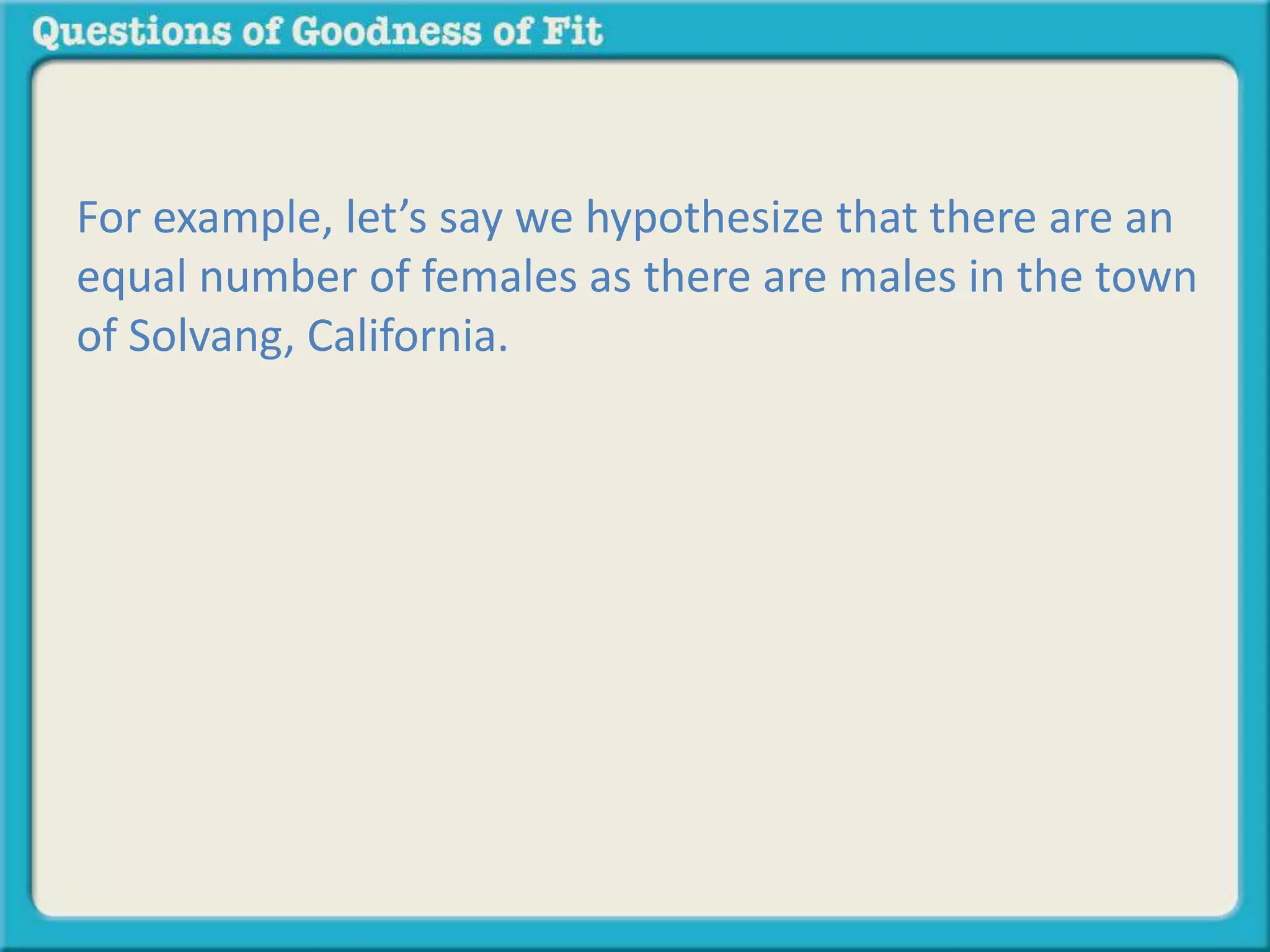 For example, let’s say we hypothesize that there are an 
equal number of females as there are males in the town 
of Solvang, California. 
 