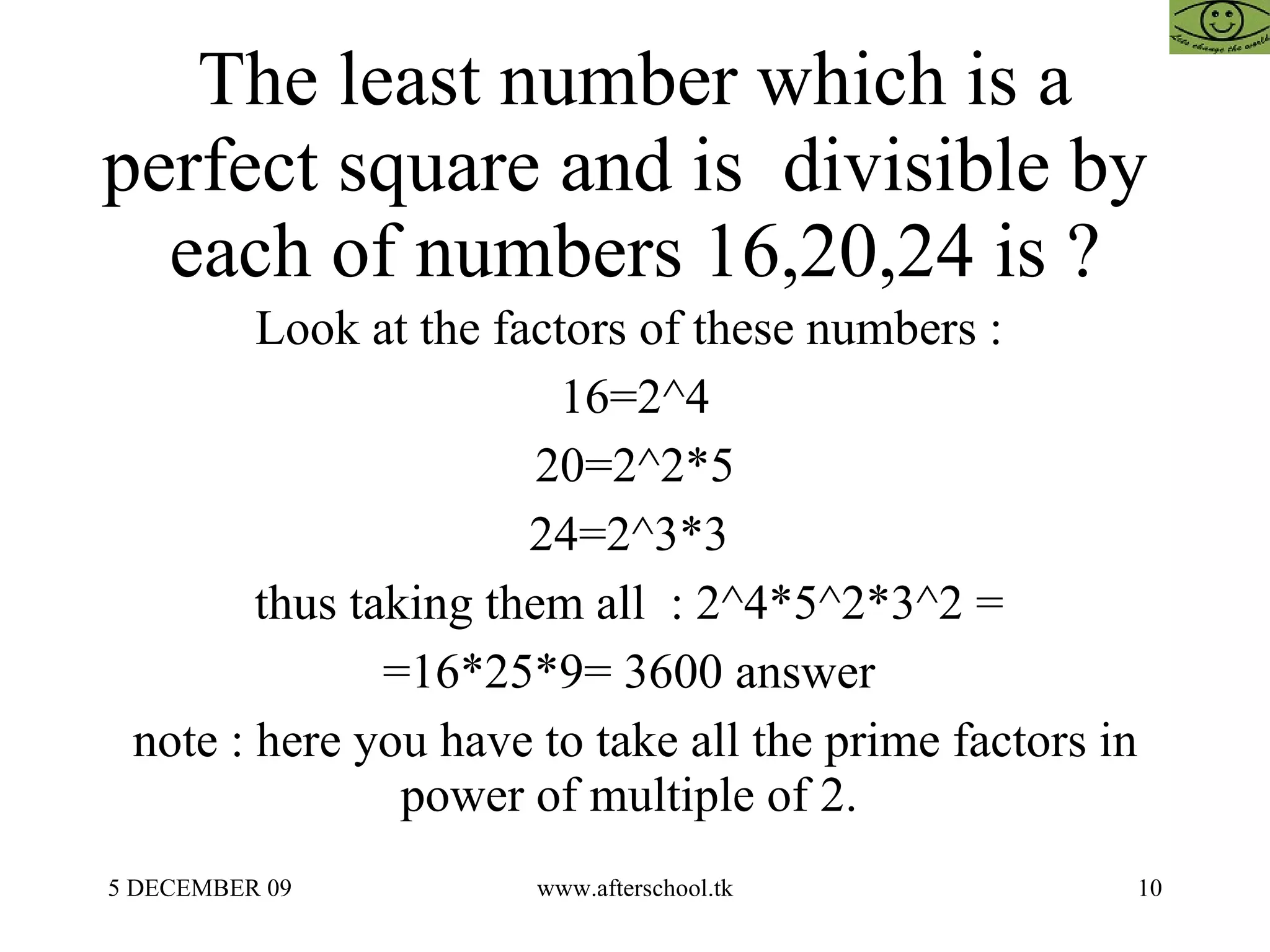 The least number which is a perfect square and is  divisible by  each of numbers 16,20,24 is ? Look at the factors of these numbers :  16=2^4 20=2^2*5 24=2^3*3  thus taking them all  : 2^4*5^2*3^2 =  =16*25*9= 3600 answer  note : here you have to take all the prime factors in power of multiple of 2.  