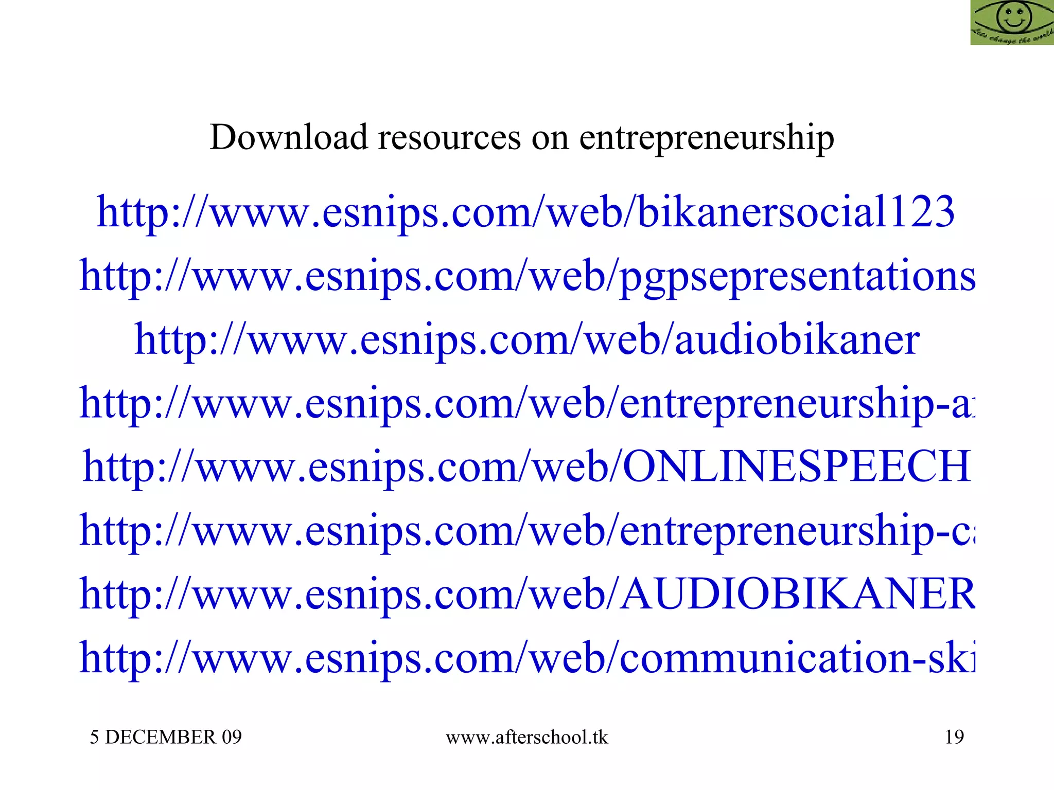 Download resources on entrepreneurship  http://www.esnips.com/web/bikanersocial123 http://www.esnips.com/web/pgpsepresentations http://www.esnips.com/web/audiobikaner http://www.esnips.com/web/entrepreneurship-articles http://www.esnips.com/web/ONLINESPEECH http://www.esnips.com/web/entrepreneurship-casestudies http://www.esnips.com/web/AUDIOBIKANER123 http://www.esnips.com/web/communication-skills 