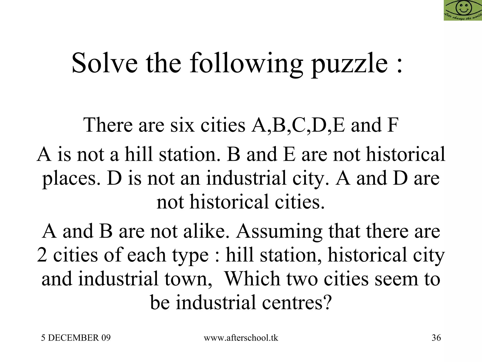 Solve the following puzzle :  There are six cities A,B,C,D,E and F A is not a hill station. B and E are not historical places. D is not an industrial city. A and D are not historical cities. A and B are not alike. Assuming that there are 2 cities of each type : hill station, historical city and industrial town,  Which two cities seem to be industrial centres? 