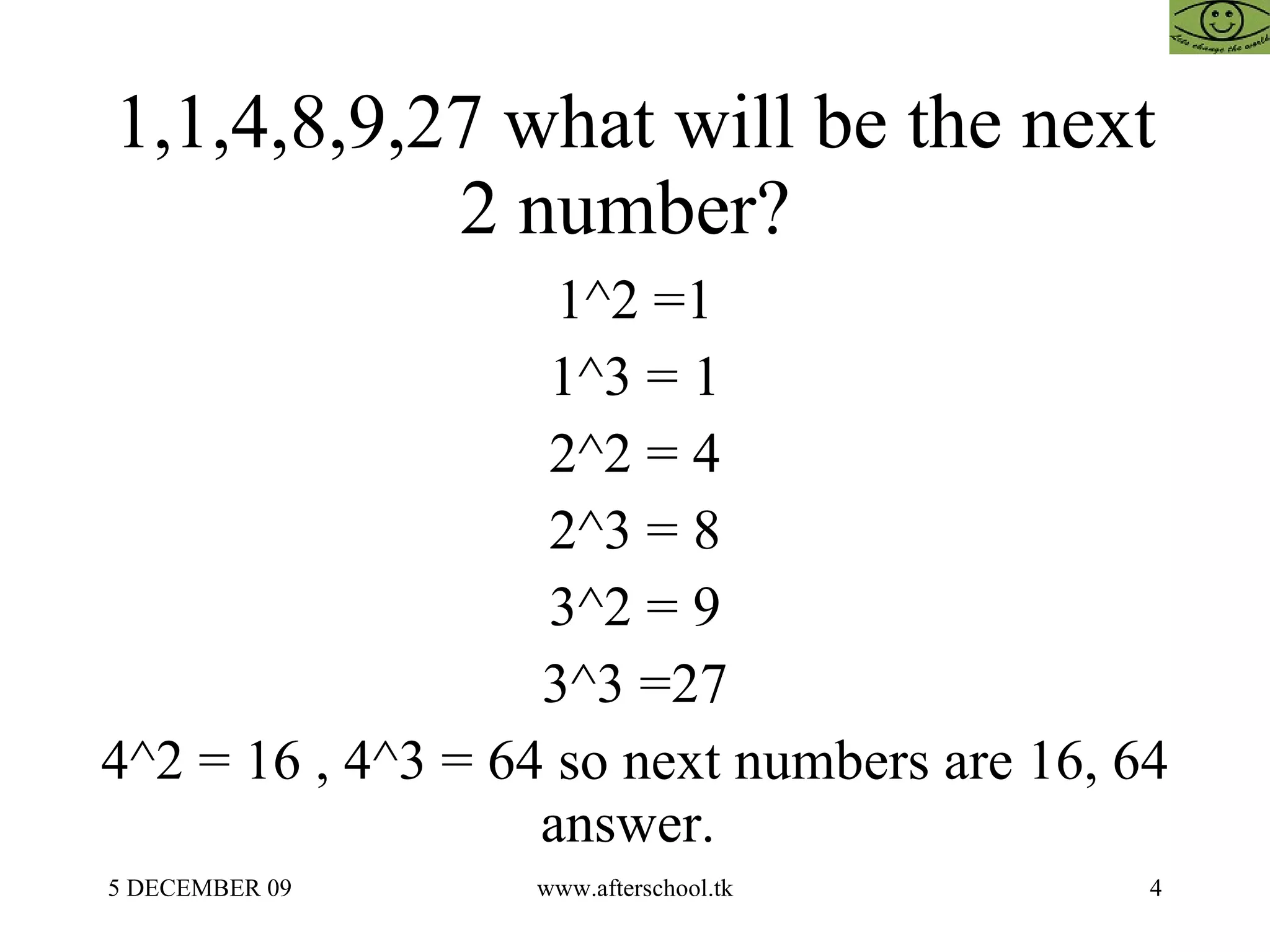 1,1,4,8,9,27 what will be the next 2 number?  1^2 =1 1^3 = 1 2^2 = 4 2^3 = 8 3^2 = 9 3^3 =27 4^2 = 16 , 4^3 = 64 so next numbers are 16, 64 answer.  