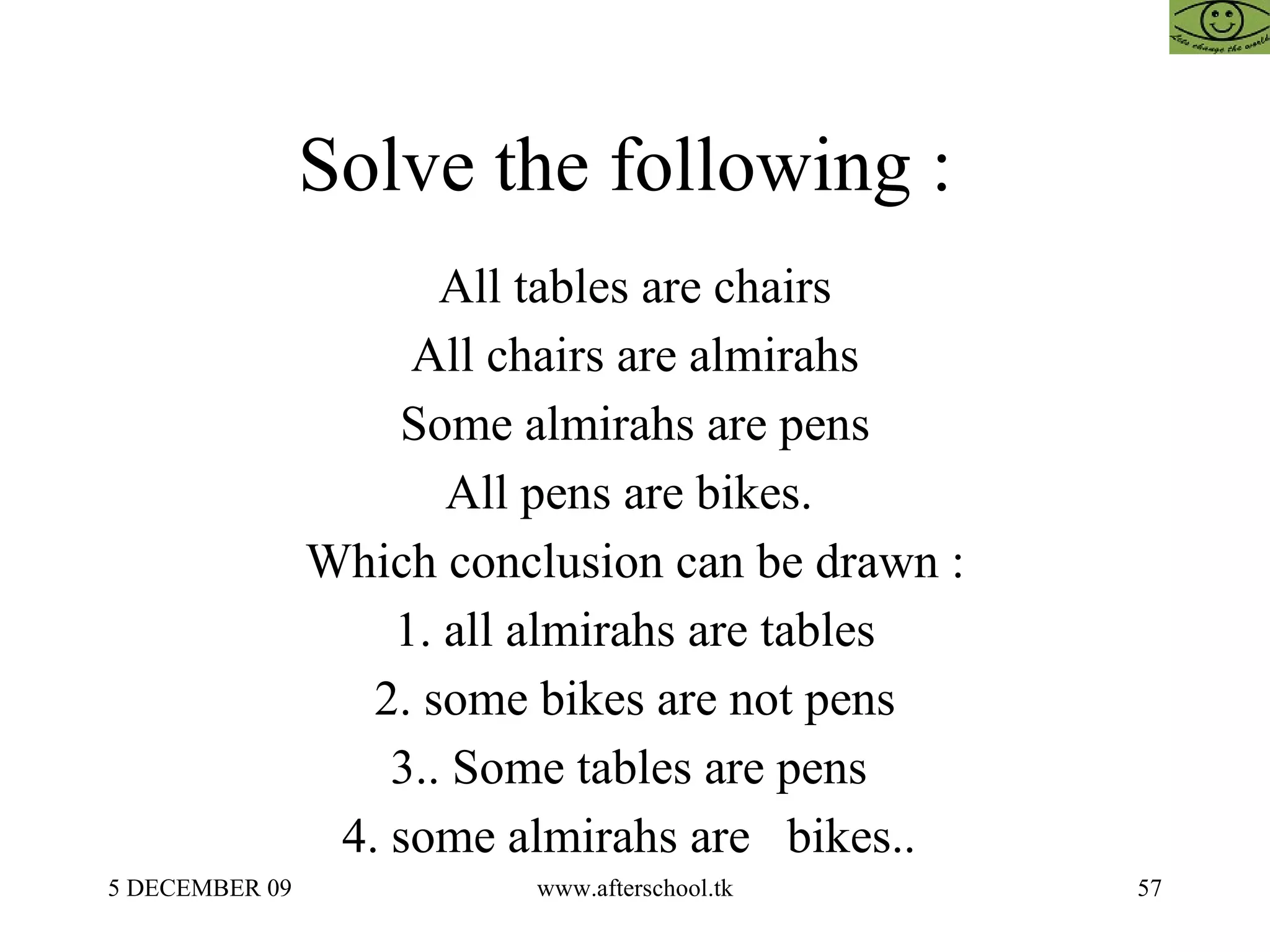 Solve the following :  All tables are chairs All chairs are almirahs Some almirahs are pens All pens are bikes.  Which conclusion can be drawn : 1. all almirahs are tables 2. some bikes are not pens 3.. Some tables are pens  4. some almirahs are  bikes..  