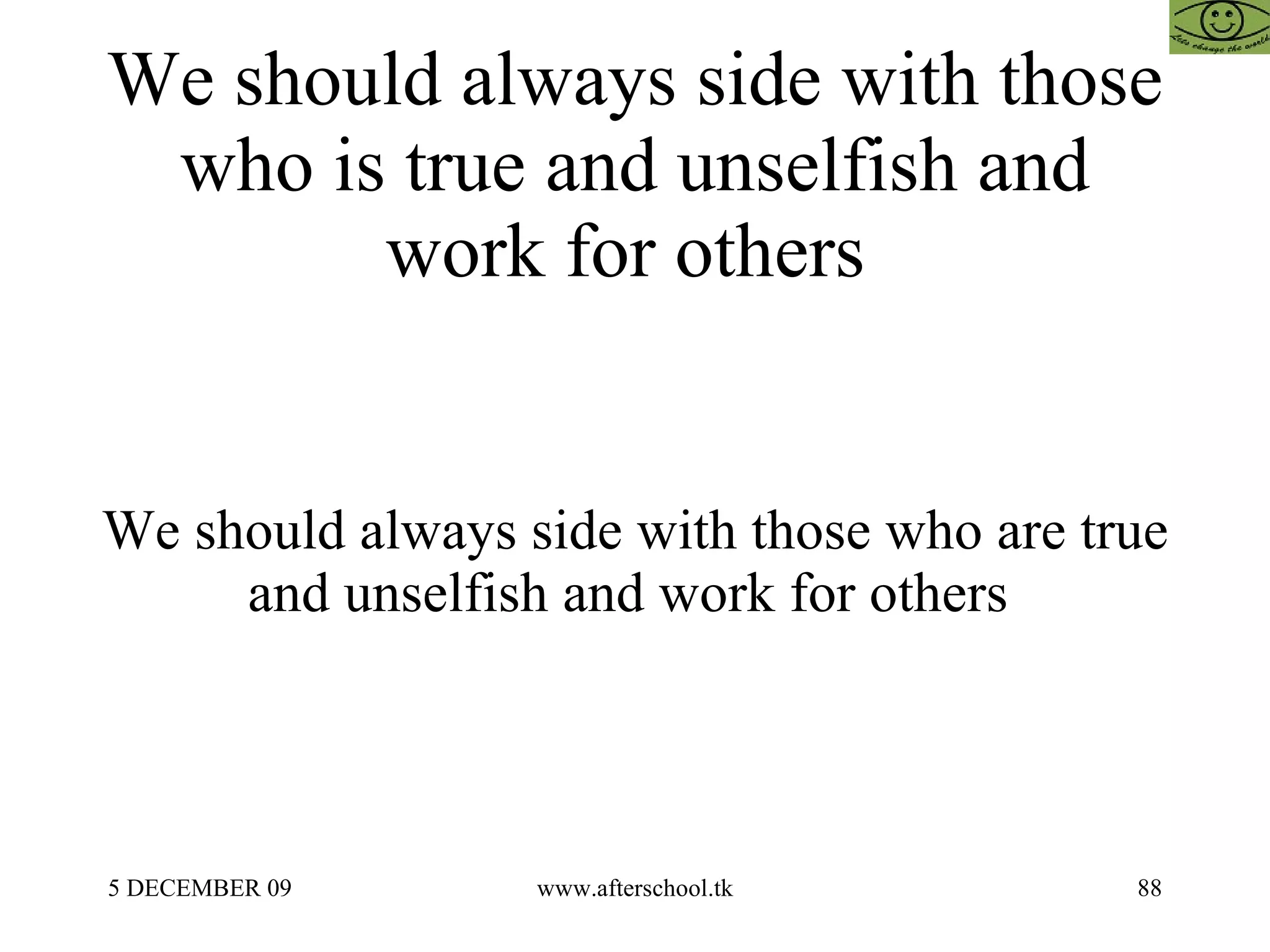 We should always side with those who is true and unselfish and work for others  We should always side with those who are true and unselfish and work for others  