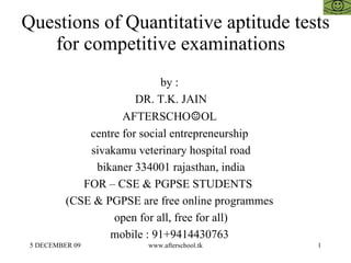 Questions of Quantitative aptitude tests for competitive examinations  by :  DR. T.K. JAIN AFTERSCHO ☺ OL  centre for social entrepreneurship  sivakamu veterinary hospital road bikaner 334001 rajasthan, india FOR – CSE & PGPSE STUDENTS  (CSE & PGPSE are free online programmes  open for all, free for all)  mobile : 91+9414430763  