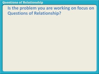 Is the problem you are working on focus on 
Questions of Relationship? 
 