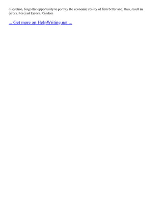 discretion, forgo the opportunity to portray the economic reality of firm better and, thus, result in
errors. Forecast Errors. Random
... Get more on HelpWriting.net ...
 