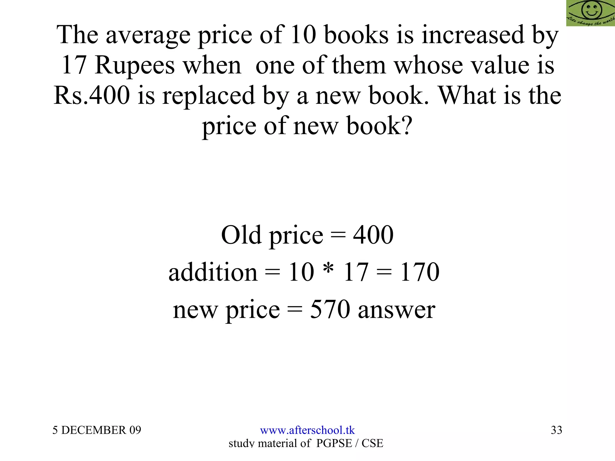 The average price of 10 books is increased by 17 Rupees when  one of them whose value is Rs.400 is replaced by a new book. What is the price of new book? Old price = 400 addition = 10 * 17 = 170  new price = 570 answer  