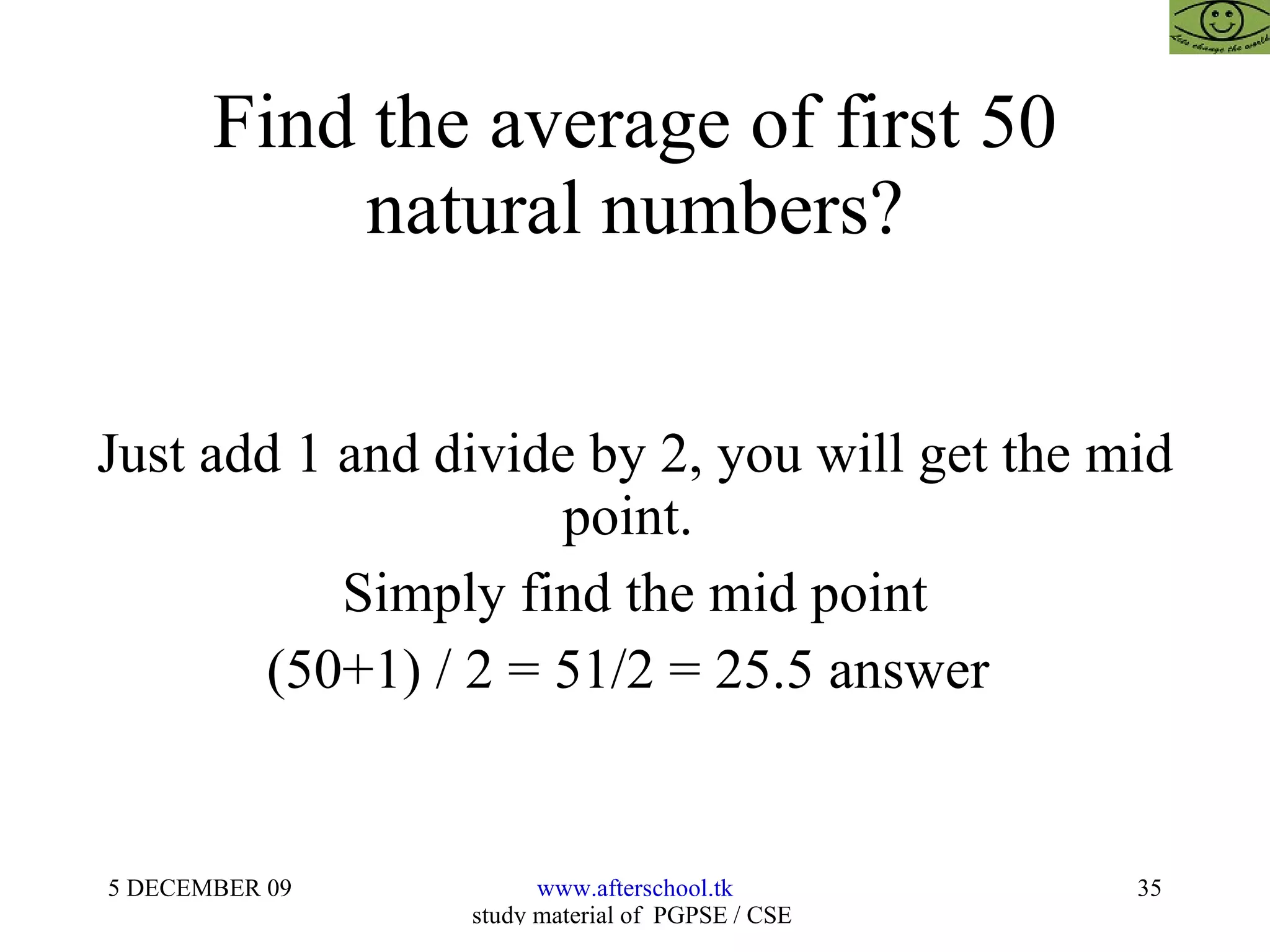 Find the average of first 50 natural numbers? Just add 1 and divide by 2, you will get the mid point.  Simply find the mid point (50+1) / 2 = 51/2 = 25.5 answer  