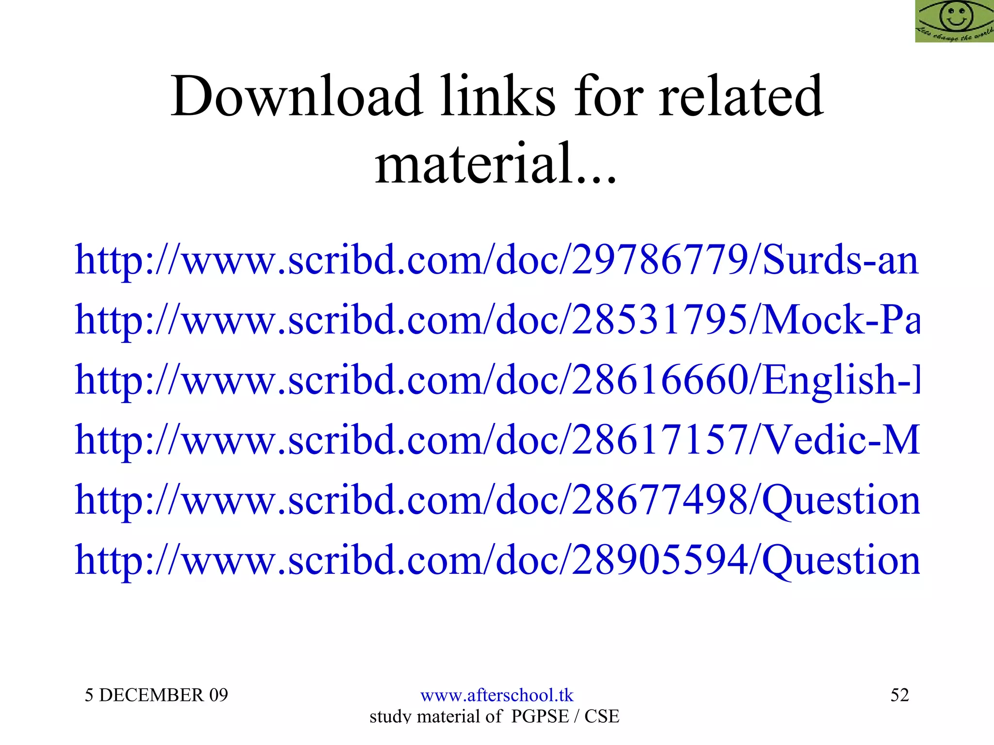 Download links for related material... http://www.scribd.com/doc/29786779/Surds-and-Indices-in-Business-Mathematics http://www.scribd.com/doc/28531795/Mock-Paper-Cat-Rmat-Mat-Sbi-Bank-Po-Aptitude-Tests http://www.scribd.com/doc/28616660/English-Improvement-for-Competitive-Examinations-and-Aptitude-Tests http://www.scribd.com/doc/28617157/Vedic-Mathematics-for-All http://www.scribd.com/doc/28677498/Questions-of-Reasoning-and-Puzzles-for-Competitive-Examinations http://www.scribd.com/doc/28905594/Questions-of-Quantitative-Aptitude-Tests-for-Competitive-Examinations 