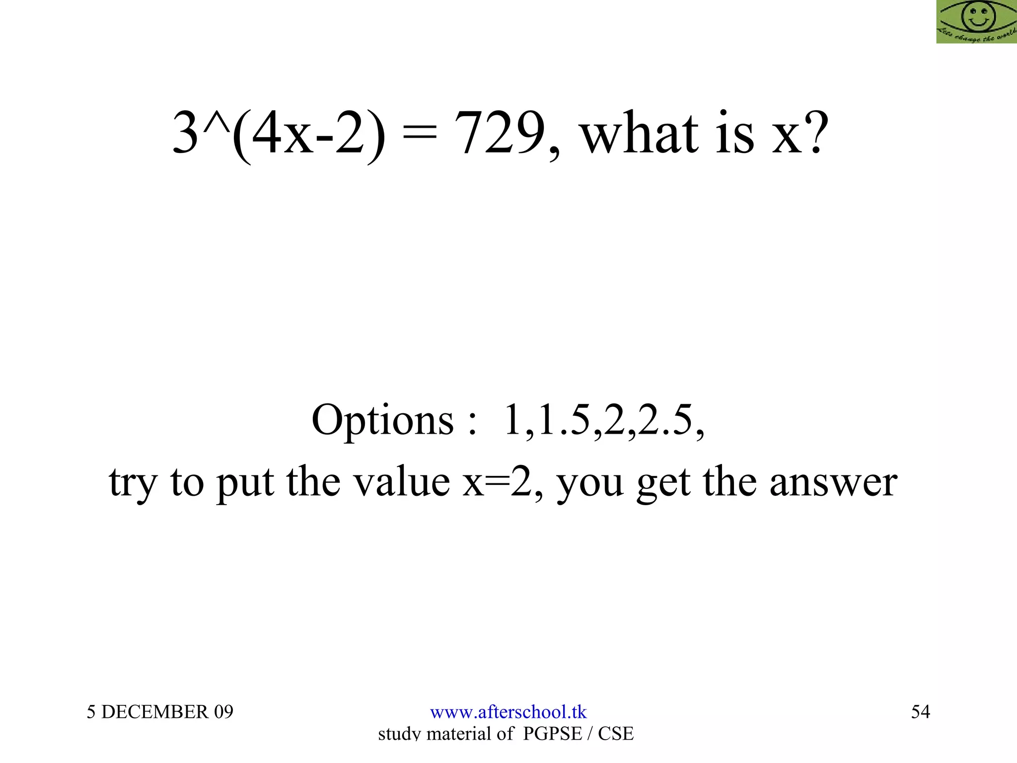 3^(4x-2) = 729, what is x?  Options :  1,1.5,2,2.5, try to put the value x=2, you get the answer  