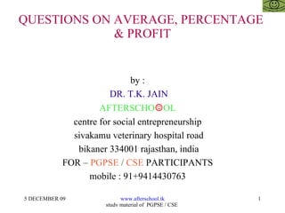 QUESTIONS ON AVERAGE, PERCENTAGE  & PROFIT by :  DR. T.K. JAIN AFTERSCHO ☺ OL  centre for social entrepreneurship  sivakamu veterinary hospital road bikaner 334001 rajasthan, india FOR –  PGPSE  /  CSE  PARTICIPANTS  mobile : 91+9414430763  