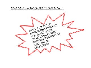 EVALUATION QUESTION ONE : IN WHAT WAYS DO YOUR MEDIA PRODUCT USE, DEVELOP OR CHALLENGE FORMS AND CONVENTIONS OF REAL MEDIA PRODUCTS? 