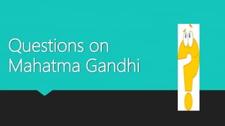 Questions on
Mahatma Gandhi
 