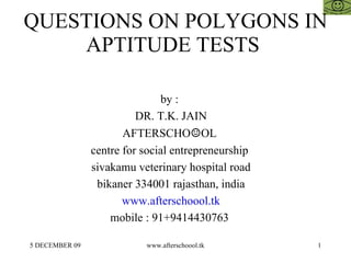 QUESTIONS ON POLYGONS IN APTITUDE TESTS  by :  DR. T.K. JAIN AFTERSCHO ☺ OL  centre for social entrepreneurship  sivakamu veterinary hospital road bikaner 334001 rajasthan, india www.afterschoool.tk mobile : 91+9414430763  