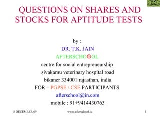 QUESTIONS ON SHARES AND STOCKS FOR APTITUDE TESTS  by :  DR. T.K. JAIN AFTERSCHO ☺ OL  centre for social entrepreneurship  sivakamu veterinary hospital road bikaner 334001 rajasthan, india FOR –  PGPSE / CSE  PARTICIPANTS  [email_address] mobile : 91+9414430763 