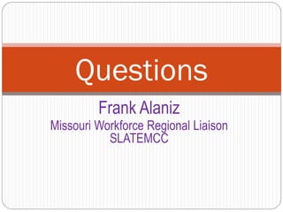 Questions
         Frank Alaniz
Missouri Workforce Regional Liaison
           SLATEMCC
 