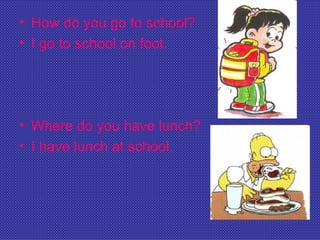 • How do you go to school?
• I go to school on foot.




• Where do you have lunch?
• I have lunch at school.
 
