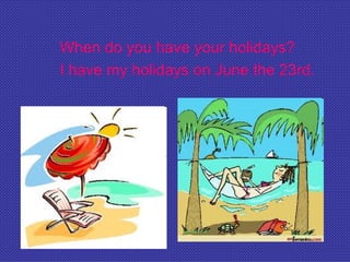 When do you have your holidays?
I have my holidays on June the 23rd.
 