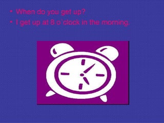• When do you get up?
• I get up at 8 o`clock in the morning.
 