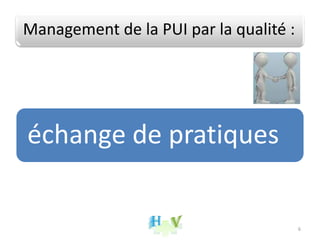 Management de la PUI par la qualité :
échange de pratiques
6
 
