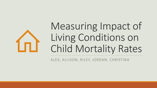 Measuring Impact of
Living Conditions on
Child Mortality Rates
ALEX, ALLISON, RILEY, JORDAN, CHRISTINA
 
