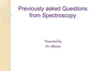 Previously asked Questions
from Spectroscopy
Presented by
Dr. Abiram
 