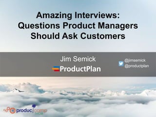 Amazing Interviews:
Questions Product Managers
Should Ask Customers
Jim Semick @jimsemick
@productplan
 