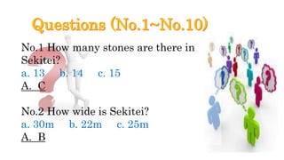 No.1 How many stones are there in
Sekitei?
a. 13 b. 14 c. 15
A. C
No.2 How wide is Sekitei?
a. 30m b. 22m c. 25m
A. B
 
