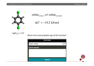 Department
of
Chemistry
solute(water) solute(octanol)
log(Pwo)
=
3.37
ΔGo
= −19.2 kJ/mol
What
is
the
most
probable
sign
of
ΔSo
and
why?